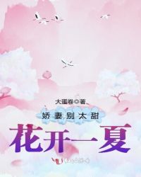 娇妻别太甜，花开一夏娇妻别太甜，花开一夏